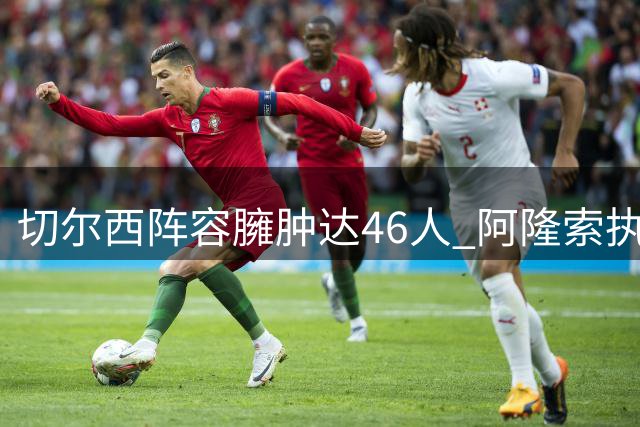 切尔西阵容臃肿达46人 阿隆索执教首季面临人员大清洗