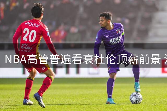 NBA高管普遍看衰杜伦顶薪前景 活塞续约谈判暗藏博弈玄机